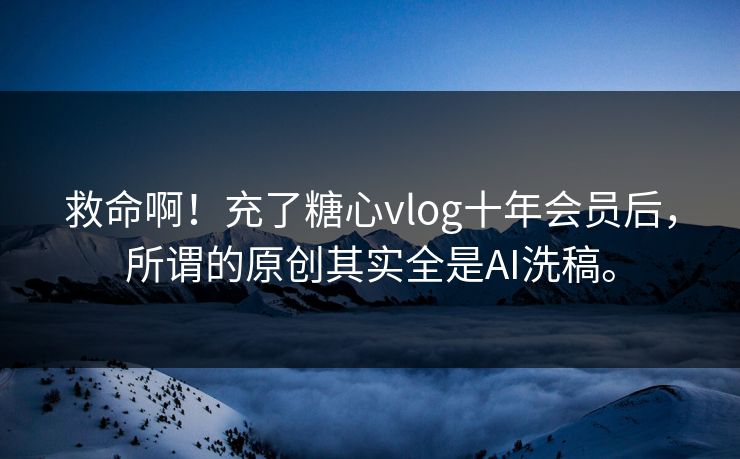 救命啊！充了糖心vlog十年会员后，所谓的原创其实全是AI洗稿。