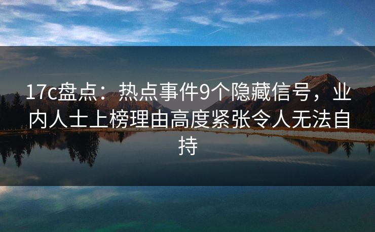 17c盘点:热点事件9个隐藏信号,业内人士上榜理由高度紧张令人无法自持