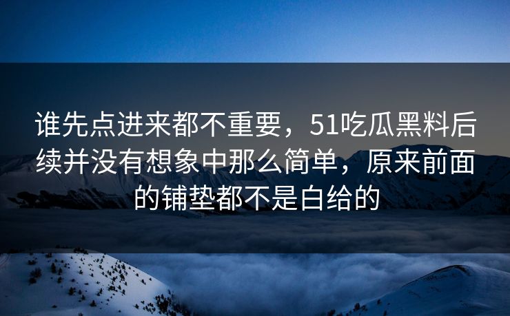 谁先点进来都不重要，51吃瓜黑料后续并没有想象中那么简单，原来前面的铺垫都不是白给的