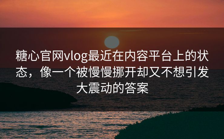 糖心官网vlog最近在内容平台上的状态，像一个被慢慢挪开却又不想引发大震动的答案