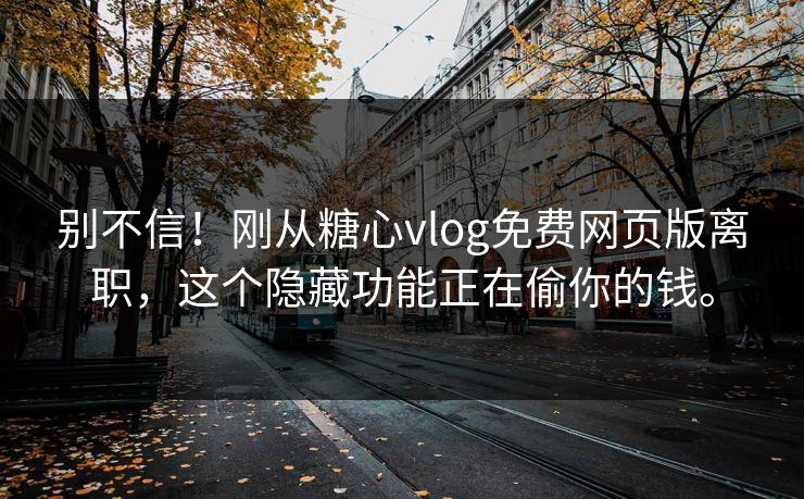 别不信！刚从糖心vlog免费网页版离职，这个隐藏功能正在偷你的钱。