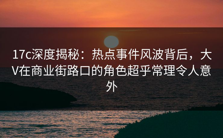 17c深度揭秘:热点事件风波背后,大V在商业街路口的角色超乎常理令人意外