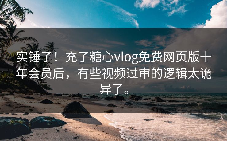 实锤了!充了糖心vlog免费网页版十年会员后,有些视频过审的逻辑太诡异了。 实锤了!充了糖心vlog免费网页版十年会员后,有些视频过审的逻辑太诡异了。