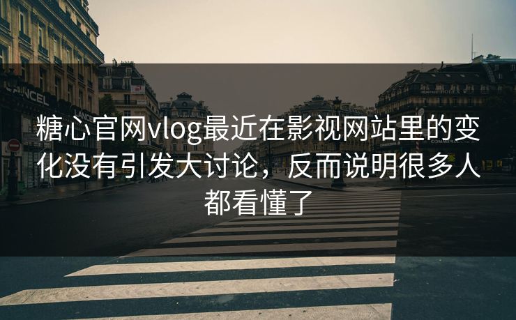 糖心官网vlog最近在影视网站里的变化没有引发大讨论，反而说明很多人都看懂了