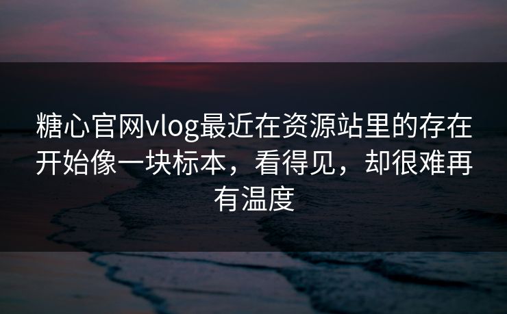 糖心官网vlog最近在资源站里的存在开始像一块标本，看得见，却很难再有温度