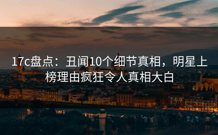 17c盘点：丑闻10个细节真相，明星上榜理由疯狂令人真相大白