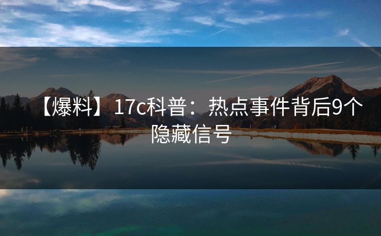 【爆料】17c科普:热点事件背后9个隐藏信号 【爆料】17c科普:热点事件背后9个隐藏信号