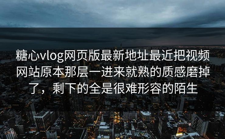 糖心vlog网页版最新地址最近把视频网站原本那层一进来就熟的质感磨掉了,剩下的全是很难形容的陌生 糖心vlog网页版最新地址最近把视频网站原本那层一进来就熟的质感磨掉了,剩下的全是很难形容的陌生