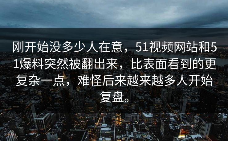 刚开始没多少人在意，51视频网站和51爆料突然被翻出来，比表面看到的更复杂一点，难怪后来越来越多人开始复盘。