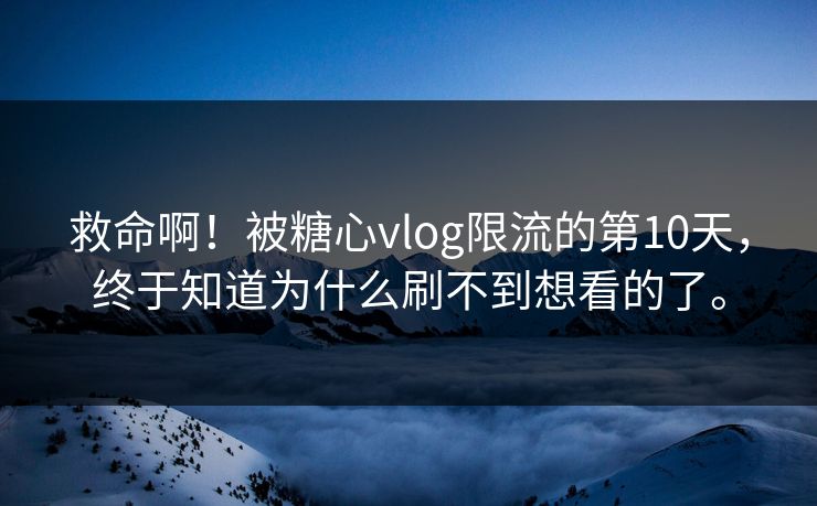 救命啊!被糖心vlog限流的第10天,终于知道为什么刷不到想看的了。