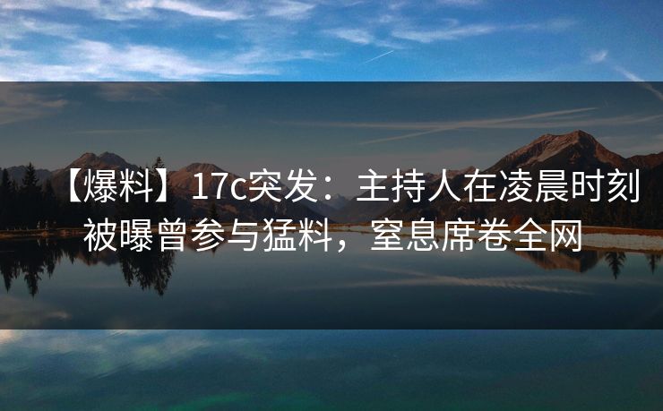 【爆料】17c突发：主持人在凌晨时刻被曝曾参与猛料，窒息席卷全网