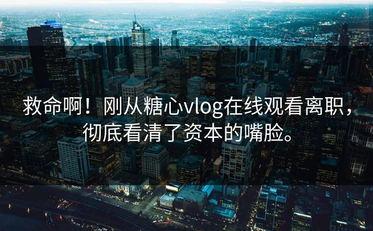 救命啊！刚从糖心vlog在线观看离职，彻底看清了资本的嘴脸。