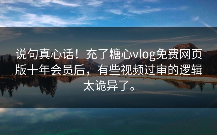 说句真心话！充了糖心vlog免费网页版十年会员后，有些视频过审的逻辑太诡异了。