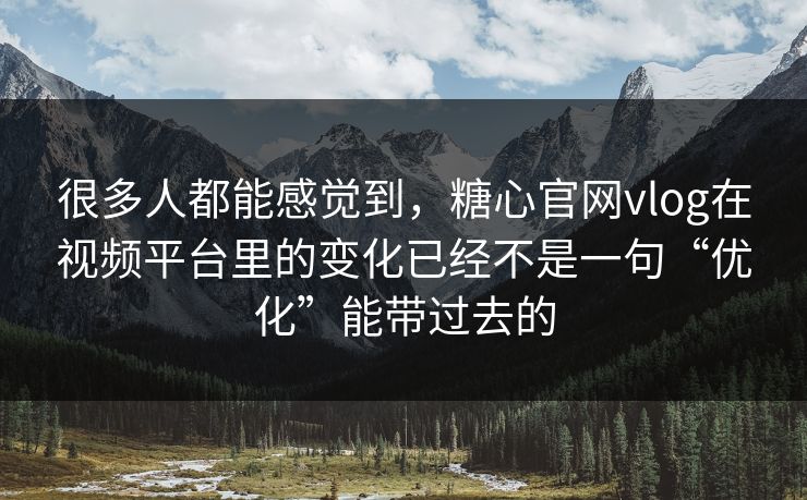 很多人都能感觉到，糖心官网vlog在视频平台里的变化已经不是一句“优化”能带过去的